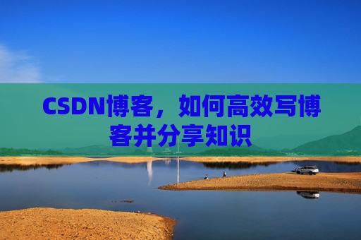 CSDN博客，如何高效写博客并分享知识